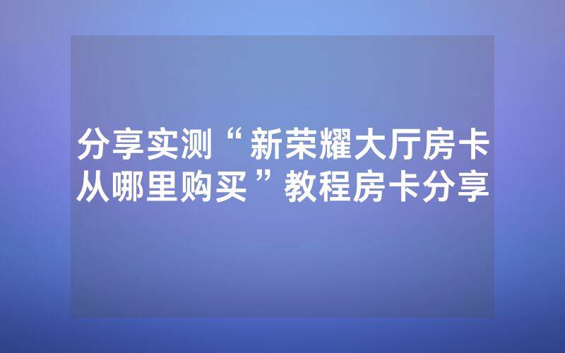 分享实测“新荣耀大厅房卡从哪里购买”教程房卡分享