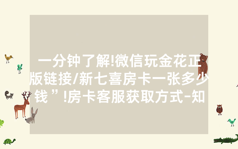 一分钟了解!微信玩金花正版链接/新七喜房卡一张多少钱”!房卡客服获取方式-知乎