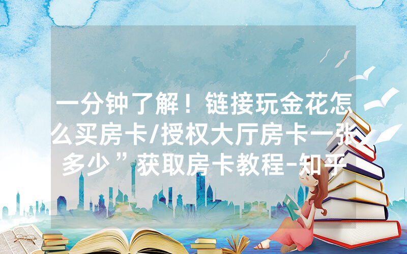 一分钟了解！链接玩金花怎么买房卡/授权大厅房卡一张多少”获取房卡教程-知乎