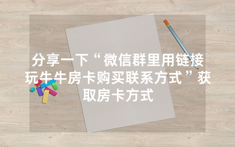 分享一下“微信群里用链接玩牛牛房卡购买联系方式”获取房卡方式