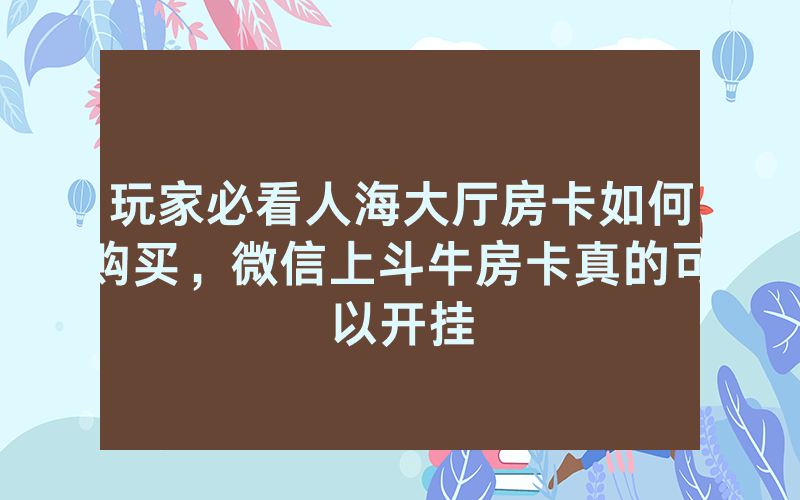 玩家必看人海大厅房卡如何购买，微信上斗牛房卡真的可以开挂