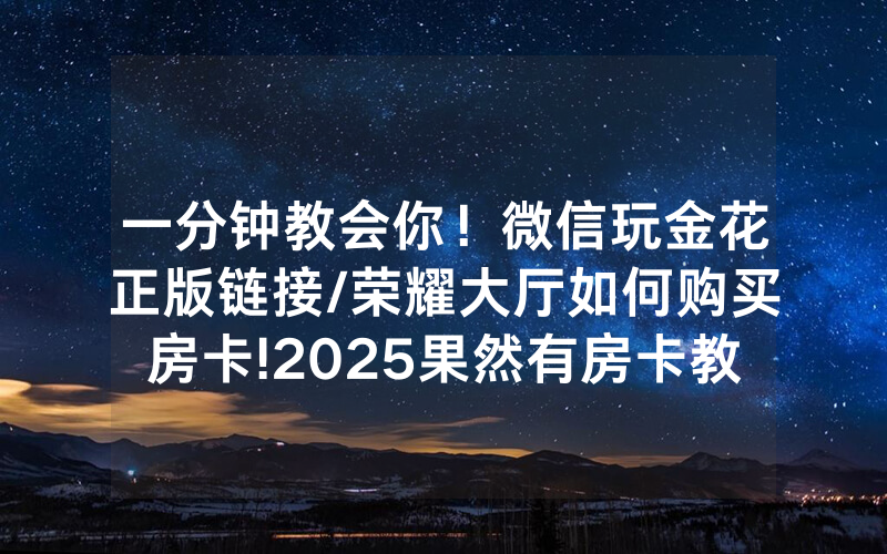 一分钟教会你！微信玩金花正版链接/荣耀大厅如何购买房卡!2025果然有房卡教程
