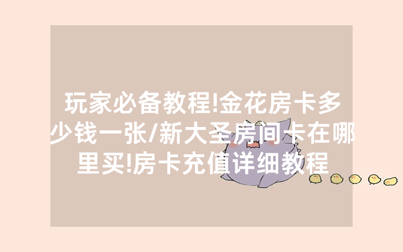 玩家必备教程!金花房卡多少钱一张/新大圣房间卡在哪里买!房卡充值详细教程