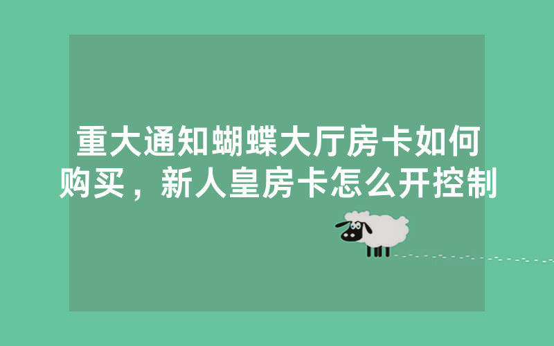 重大通知蝴蝶大厅房卡如何购买，新人皇房卡怎么开控制