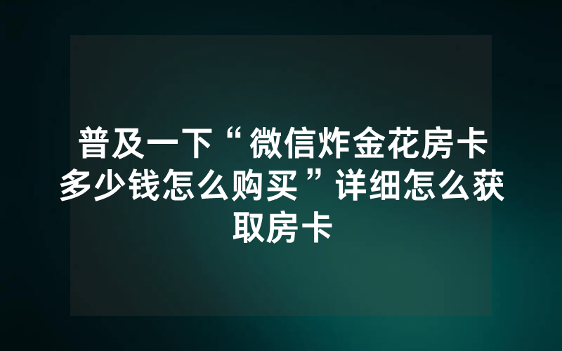 普及一下“微信炸金花房卡多少钱怎么购买”详细怎么获取房卡