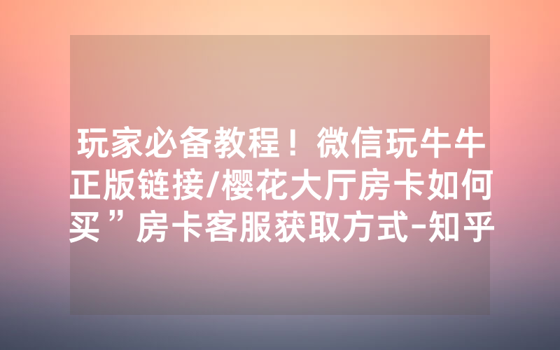 玩家必备教程！微信玩牛牛正版链接/樱花大厅房卡如何买”房卡客服获取方式-知乎