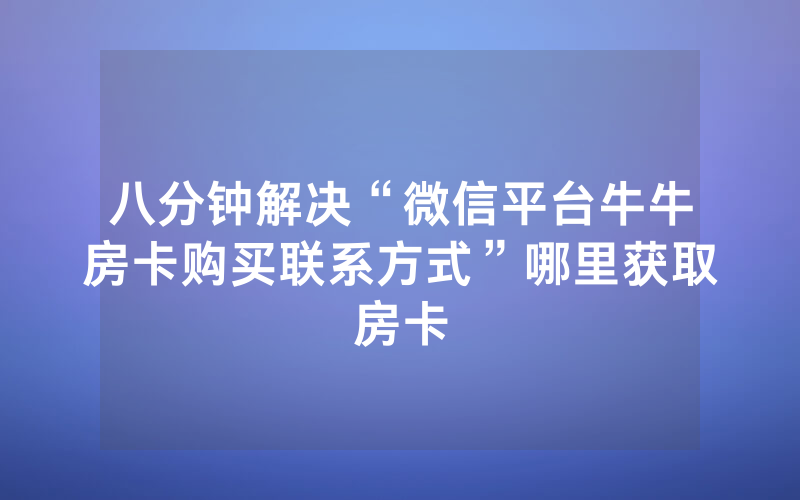 八分钟解决“微信平台牛牛房卡购买联系方式”哪里获取房卡