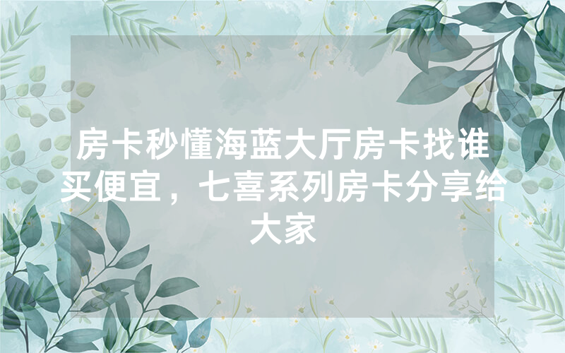 房卡秒懂海蓝大厅房卡找谁买便宜，七喜系列房卡分享给大家