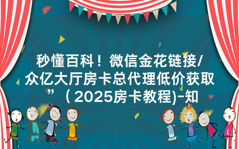秒懂百科！微信金花链接/众亿大厅房卡总代理低价获取”（2025房卡教程)-知乎