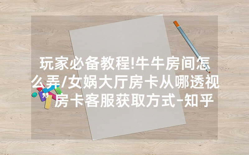 玩家必备教程!牛牛房间怎么弄/女娲大厅房卡从哪透视”房卡客服获取方式-知乎