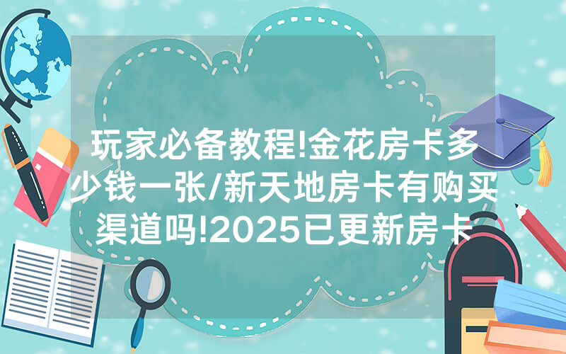 玩家必备教程!金花房卡多少钱一张/新天地房卡有购买渠道吗!2025已更新房卡-知乎