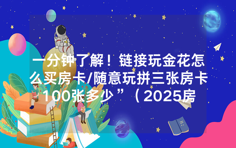 一分钟了解！链接玩金花怎么买房卡/随意玩拼三张房卡100张多少”（2025房卡教程)-知乎