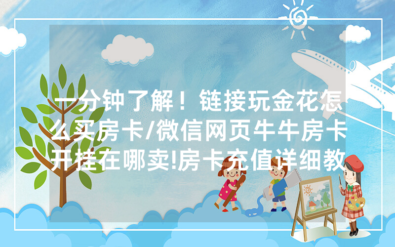 一分钟了解！链接玩金花怎么买房卡/微信网页牛牛房卡开挂在哪卖!房卡充值详细教程