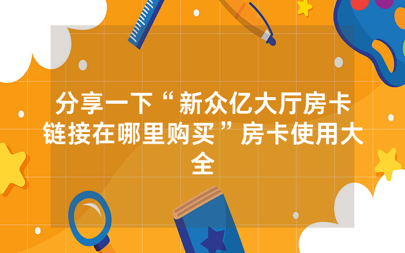 分享一下“新众亿大厅房卡链接在哪里购买”房卡使用大全
