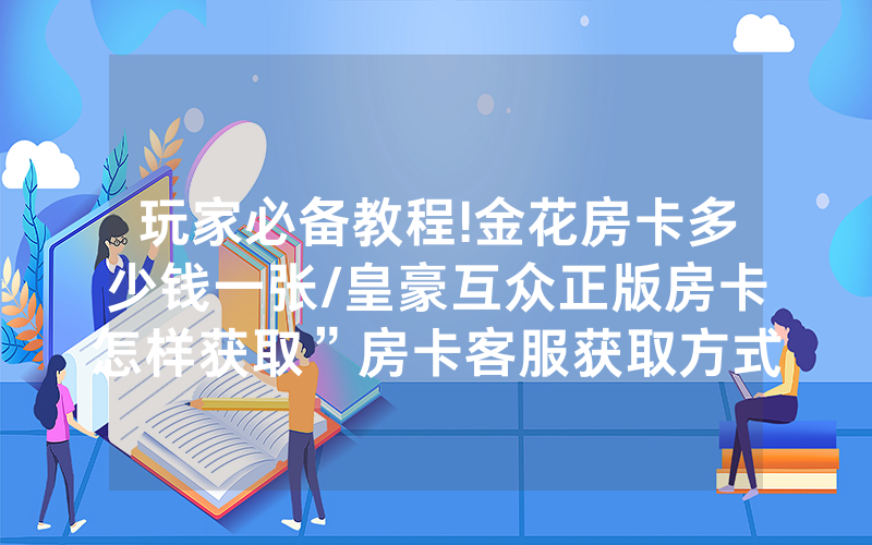 玩家必备教程!金花房卡多少钱一张/皇豪互众正版房卡怎样获取”房卡客服获取方式-知乎