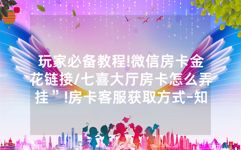 玩家必备教程!微信房卡金花链接/七喜大厅房卡怎么弄挂”!房卡客服获取方式-知乎