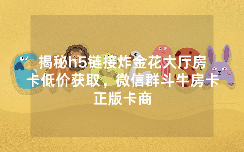 揭秘h5链接炸金花大厅房卡低价获取，微信群斗牛房卡正版卡商