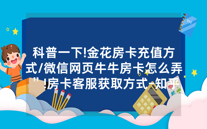 科普一下!金花房卡充值方式/微信网页牛牛房卡怎么弄”!房卡客服获取方式-知乎