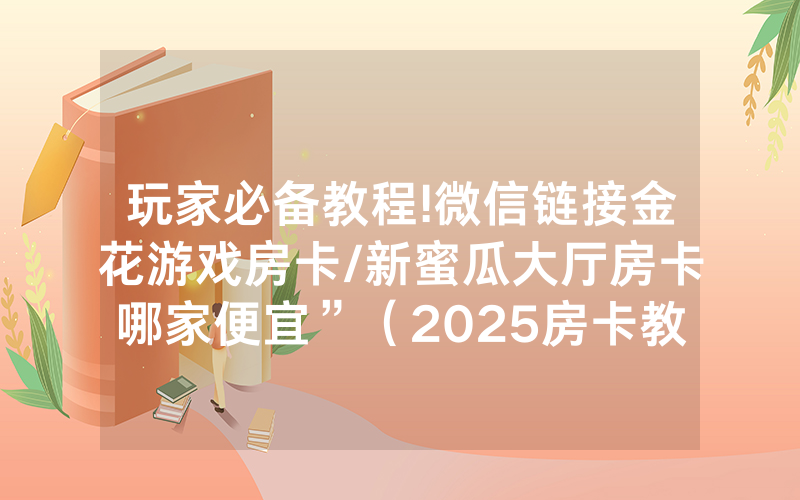 玩家必备教程!微信链接金花游戏房卡/新蜜瓜大厅房卡哪家便宜”（2025房卡教程)-知乎