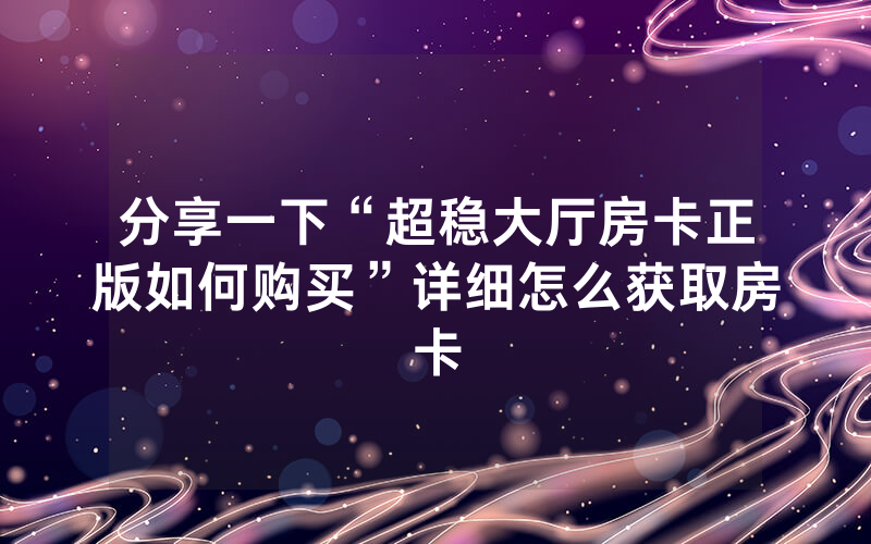 分享一下“超稳大厅房卡正版如何购买”详细怎么获取房卡