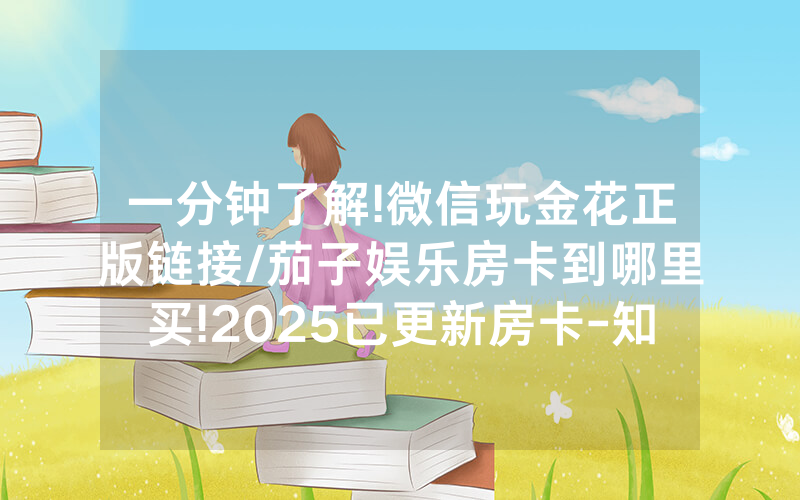 一分钟了解!微信玩金花正版链接/茄子娱乐房卡到哪里买!2025已更新房卡-知乎