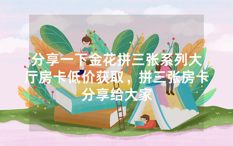 分享一下金花拼三张系列大厅房卡低价获取，拼三张房卡分享给大家