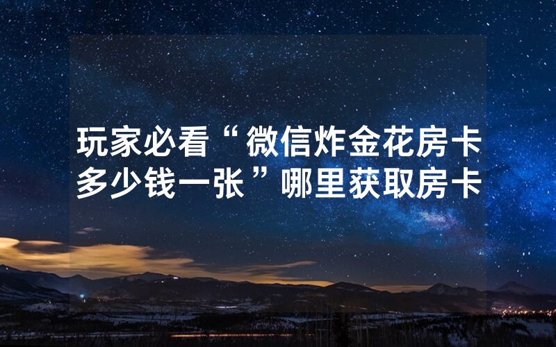 玩家必看“微信炸金花房卡多少钱一张”哪里获取房卡