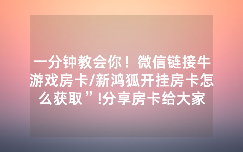一分钟教会你！微信链接牛游戏房卡/新鸿狐开挂房卡怎么获取”!分享房卡给大家