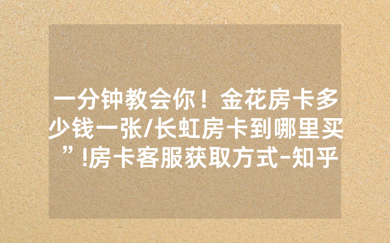 一分钟教会你！金花房卡多少钱一张/长虹房卡到哪里买”!房卡客服获取方式-知乎