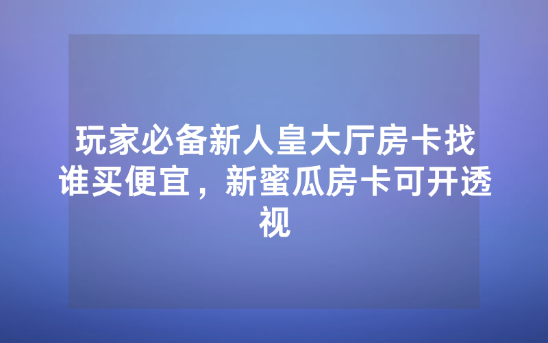 玩家必备新人皇大厅房卡找谁买便宜，新蜜瓜房卡可开透视