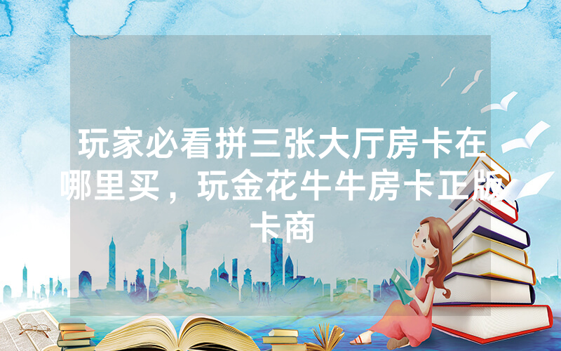 玩家必看拼三张大厅房卡在哪里买，玩金花牛牛房卡正版卡商