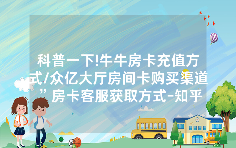 科普一下!牛牛房卡充值方式/众亿大厅房间卡购买渠道”房卡客服获取方式-知乎