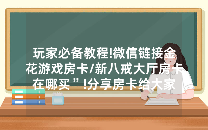 玩家必备教程!微信链接金花游戏房卡/新八戒大厅房卡在哪买”!分享房卡给大家