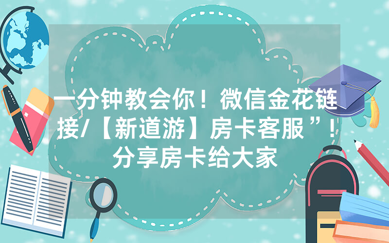 一分钟教会你！微信金花链接/【新道游】房卡客服”!分享房卡给大家