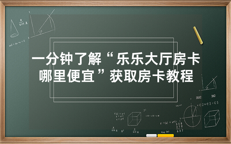 一分钟了解“乐乐大厅房卡哪里便宜”获取房卡教程