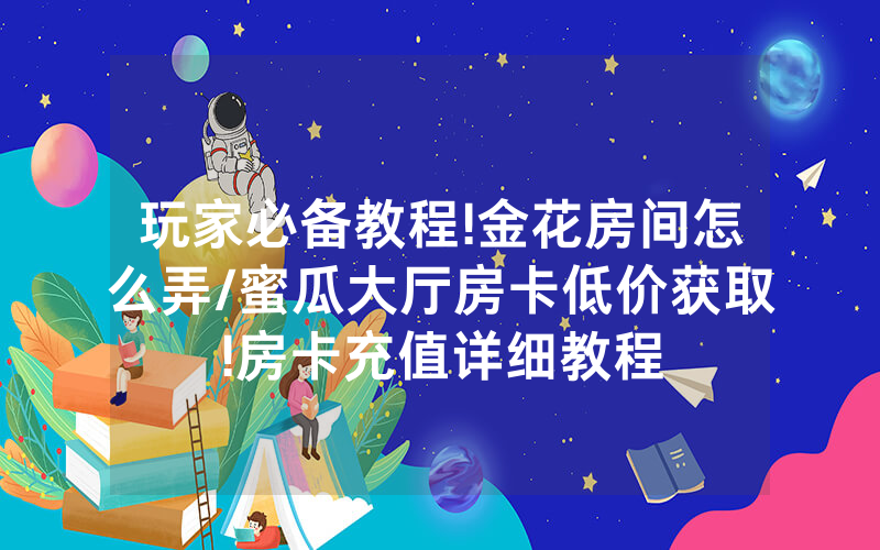 玩家必备教程!金花房间怎么弄/蜜瓜大厅房卡低价获取!房卡充值详细教程