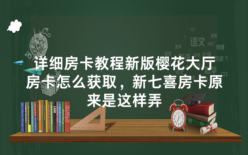 详细房卡教程新版樱花大厅房卡怎么获取，新七喜房卡原来是这样弄