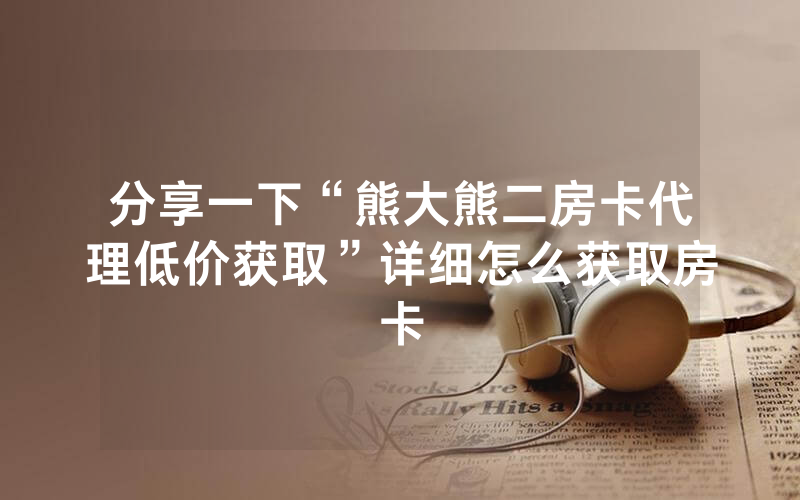 分享一下“熊大熊二房卡代理低价获取”详细怎么获取房卡
