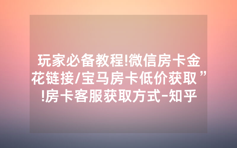 玩家必备教程!微信房卡金花链接/宝马房卡低价获取”!房卡客服获取方式-知乎