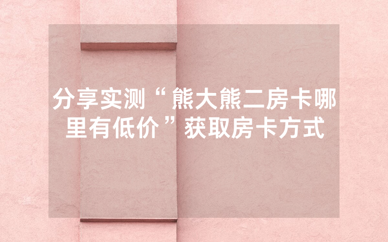 分享实测“熊大熊二房卡哪里有低价”获取房卡方式