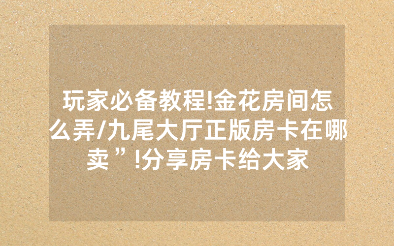 玩家必备教程!金花房间怎么弄/九尾大厅正版房卡在哪卖”!分享房卡给大家
