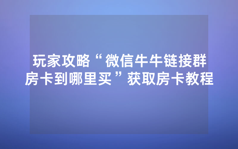 玩家攻略“微信牛牛链接群房卡到哪里买”获取房卡教程