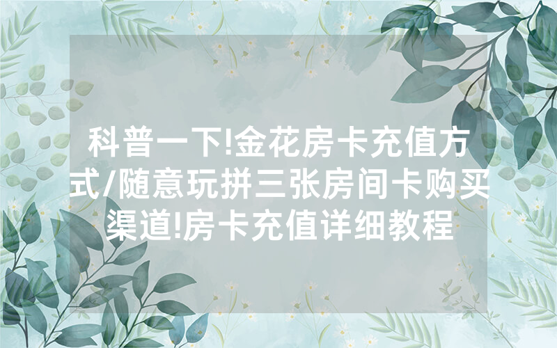 科普一下!金花房卡充值方式/随意玩拼三张房间卡购买渠道!房卡充值详细教程