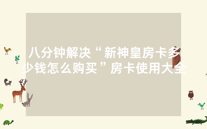 八分钟解决“新神皇房卡多少钱怎么购买”房卡使用大全