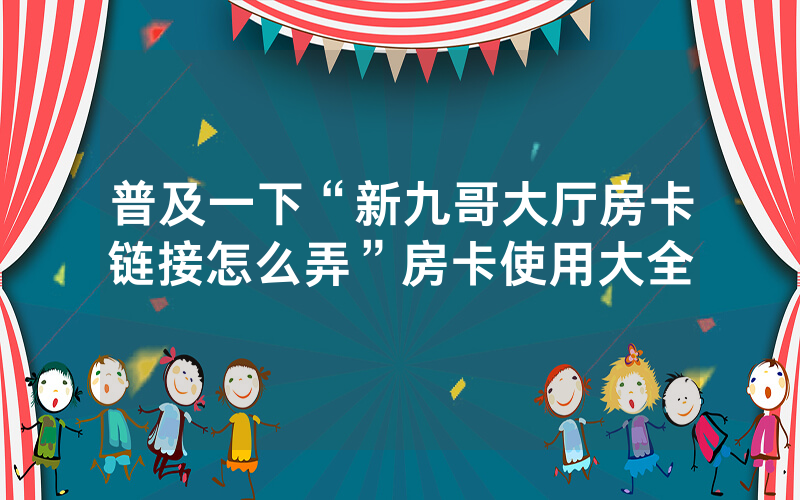 普及一下“新九哥大厅房卡链接怎么弄”房卡使用大全