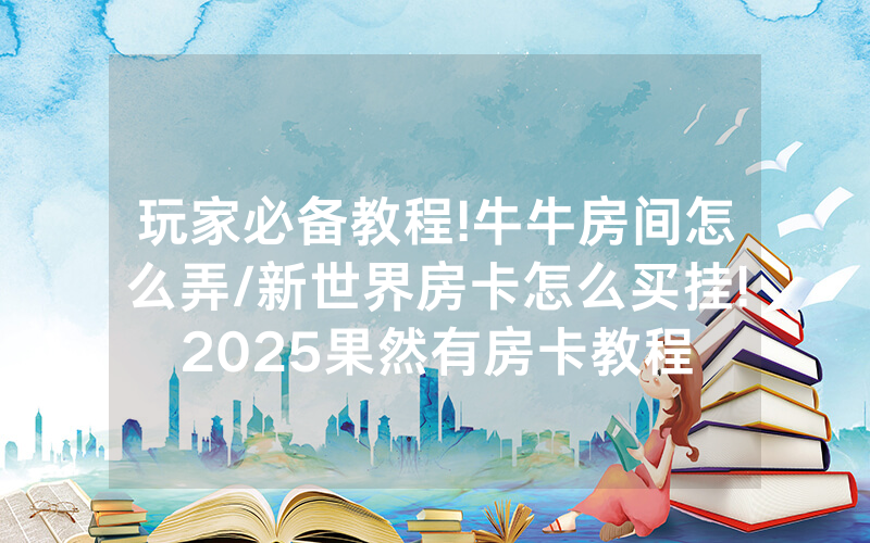 玩家必备教程!牛牛房间怎么弄/新世界房卡怎么买挂!2025果然有房卡教程