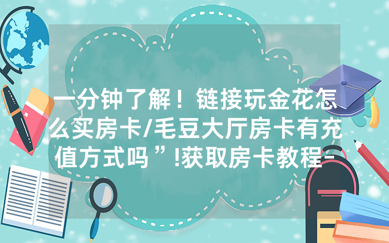 一分钟了解！链接玩金花怎么买房卡/毛豆大厅房卡有充值方式吗”!获取房卡教程-知乎