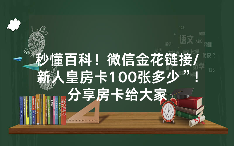 秒懂百科！微信金花链接/新人皇房卡100张多少”!分享房卡给大家