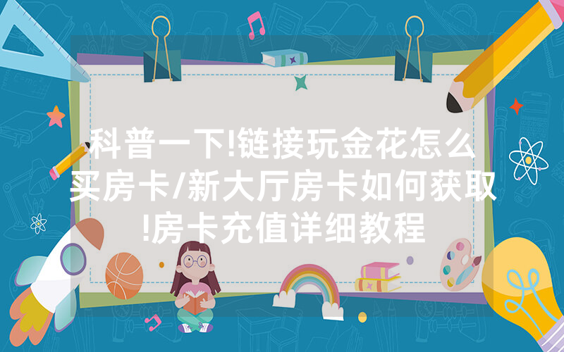 科普一下!链接玩金花怎么买房卡/新大厅房卡如何获取!房卡充值详细教程