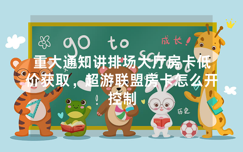 重大通知讲排场大厅房卡低价获取，超游联盟房卡怎么开控制